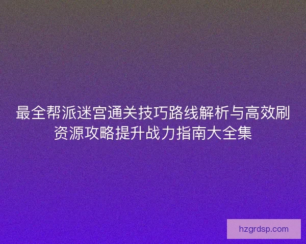 最全帮派迷宫通关技巧路线解析与高效刷资源攻略提升战力指南大全集