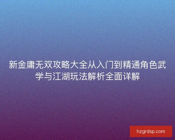 新金庸无双攻略大全从入门到精通角色武学与江湖玩法解析全面详解