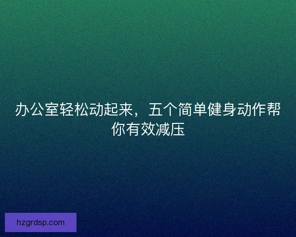 办公室轻松动起来，五个简单健身动作帮你有效减压