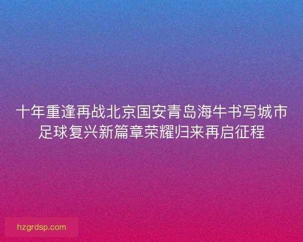 十年重逢再战北京国安青岛海牛书写城市足球复兴新篇章荣耀归来再启征程